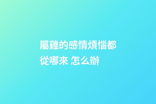 屬雞的感情煩惱都從哪來 怎么辦